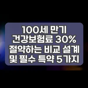 100세 만기 건강보험료 30% 절약하는 비교 설계 및 필수 특약 5가지