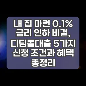 내 집 마련 0.1% 금리 인하 비결, 디딤돌대출 5가지 신청 조건과 혜택 총정리