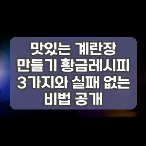 맛있는 계란장 만들기 황금레시피 3가지와 실패 없는 비법 공개