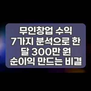 무인창업 수익 7가지 분석으로 한 달 300만 원 순이익 만드는 비결
