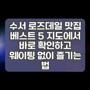 수서 로즈데일 맛집 베스트 5 지도에서 바로 확인하고 웨이팅 없이 즐기는 법