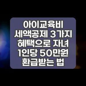 아이교육비 세액공제 3가지 혜택으로 자녀 1인당 50만원 환급받는 법