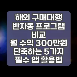 해외 구매대행 반자동 프로그램 비교 | 월 수익 300만원 단축하는 5가지 필수 앱 활용법