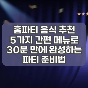 홈파티 음식 추천 | 5가지 간편 메뉴로 30분 만에 완성하는 파티 준비법