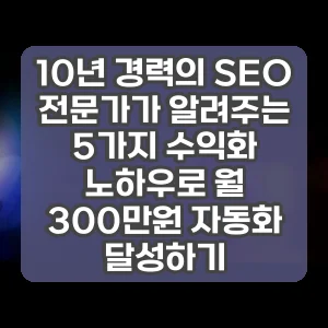 10년 경력의 SEO 전문가가 알려주는 5가지 수익화 노하우로 월 300만원 자동화 달성하기