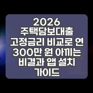 2026 주택담보대출 고정금리 비교로 연 300만 원 아끼는 비결과 앱 설치 가이드