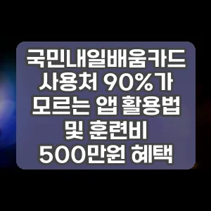 국민내일배움카드 사용처 90%가 모르는 앱 활용법 및 훈련비 500만원 혜택