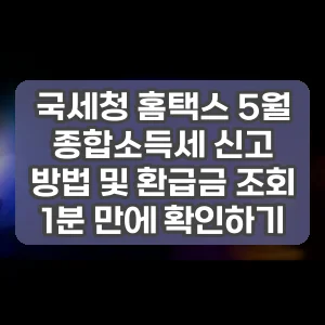 국세청 홈택스 5월 종합소득세 신고 방법 및 환급금 조회 1분 만에 확인하기
