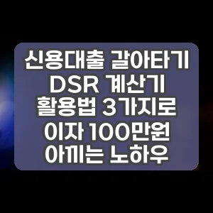 신용대출 갈아타기 DSR 계산기 활용법 3가지로 이자 100만원 아끼는 노하우