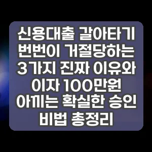 신용대출 갈아타기 번번이 거절당하는 3가지 진짜 이유와 이자 100만원 아끼는 확실한 승인 비법 총정리