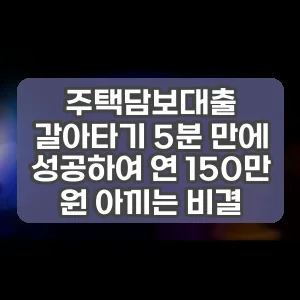 주택담보대출 갈아타기 5분 만에 성공하여 연 150만 원 아끼는 비결